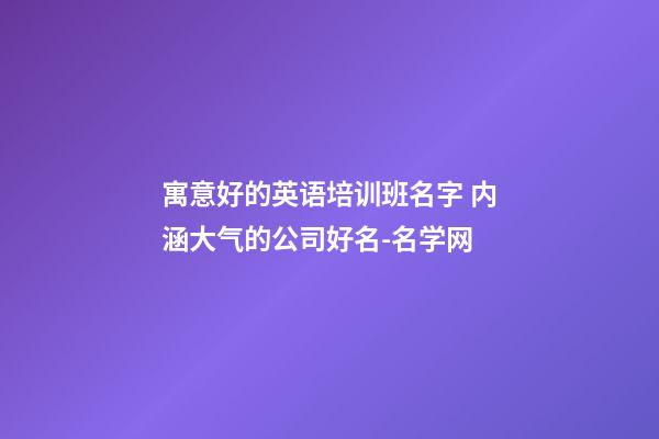 寓意好的英语培训班名字 内涵大气的公司好名-名学网-第1张-公司起名-玄机派